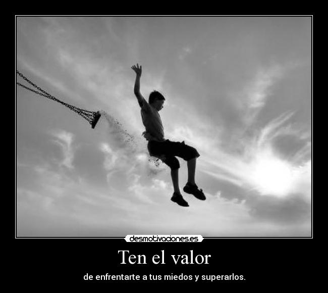 Ten el valor - de enfrentarte a tus miedos y superarlos.