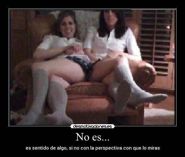No es... - es sentido de algo, si no con la perspectiva con que lo miras