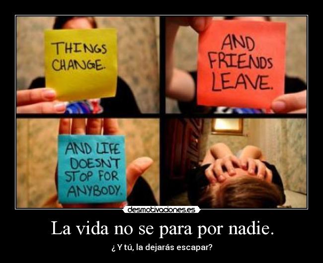 La vida no se para por nadie. - ¿ Y tú, la dejarás escapar?