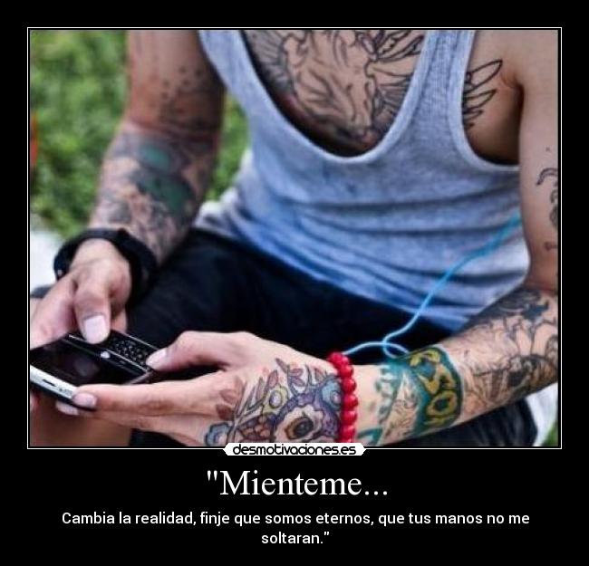 Mienteme... - Cambia la realidad, finje que somos eternos, que tus manos no me soltaran.