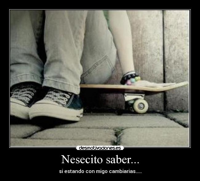 Nesecito saber... - si estando con migo cambiarias.....