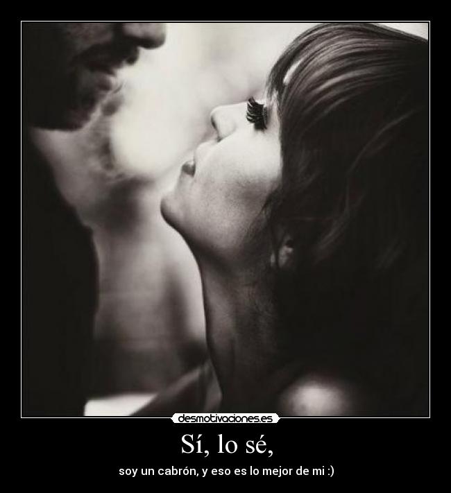 Sí, lo sé, - soy un cabrón, y eso es lo mejor de mi :)