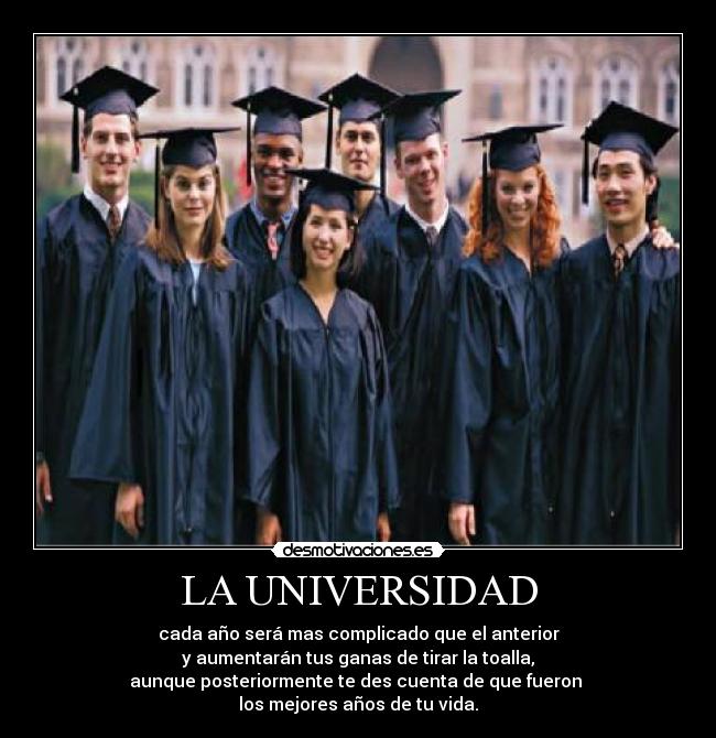 LA UNIVERSIDAD - cada año será mas complicado que el anterior
y aumentarán tus ganas de tirar la toalla,
aunque posteriormente te des cuenta de que fueron
los mejores años de tu vida.