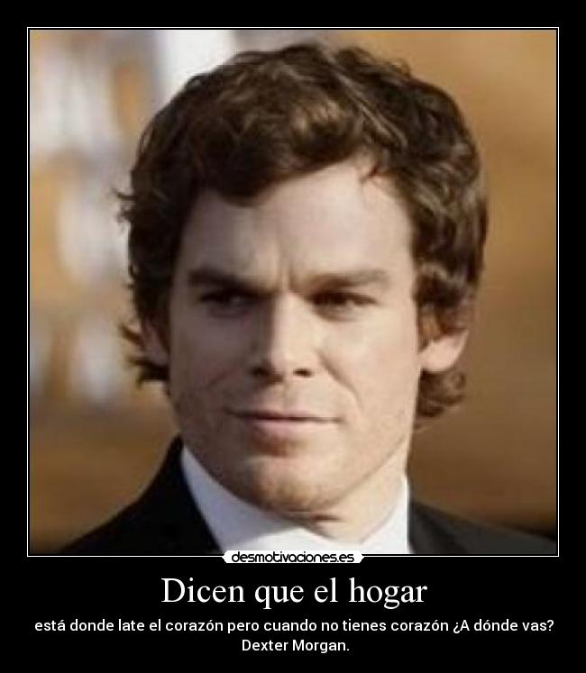 Dicen que el hogar - está donde late el corazón pero cuando no tienes corazón ¿A dónde vas?
Dexter Morgan.