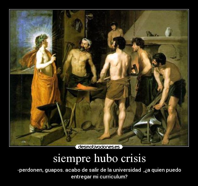 siempre hubo crisis - -perdonen, guapos. acabo de salir de la universidad ,¿a quien puedo
entregar mi curriculum?