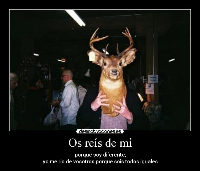 Os reís de mi - porque soy diferente;
yo me río de vosotros porque sois todos iguales