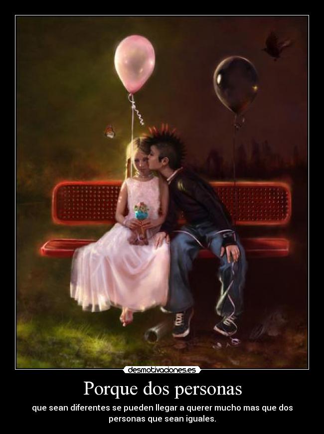 Porque dos personas - que sean diferentes se pueden llegar a querer mucho mas que dos
personas que sean iguales.