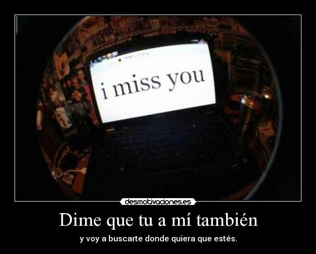 Dime que tu a mí también - y voy a buscarte donde quiera que estés.