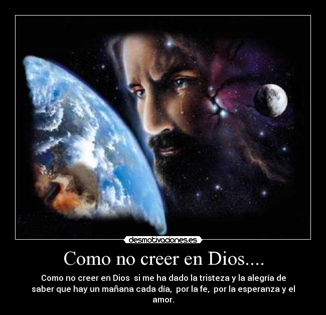 Como no creer en Dios.... - Como no creer en Dios  si me ha dado la tristeza y la alegría de
saber que hay un mañana cada día,  por la fe,  por la esperanza y el
amor.