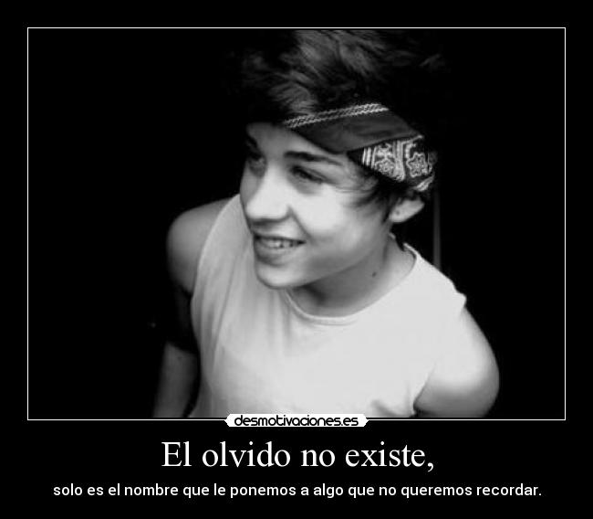 El olvido no existe, - solo es el nombre que le ponemos a algo que no queremos recordar.