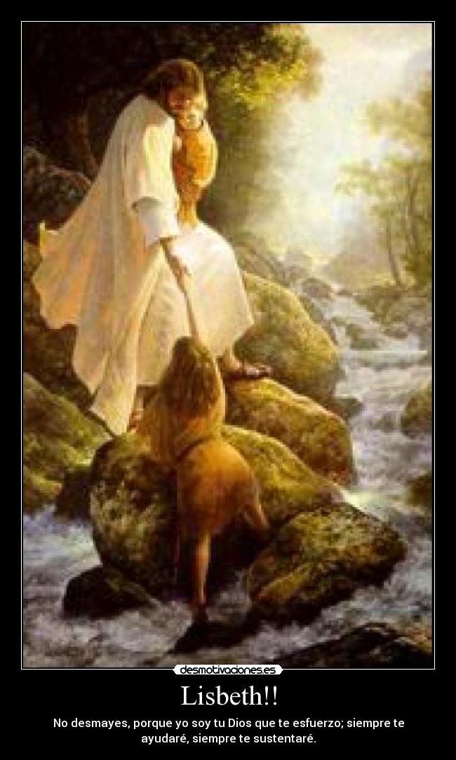 Lisbeth!! - No desmayes, porque yo soy tu Dios que te esfuerzo; siempre te
ayudaré, siempre te sustentaré.