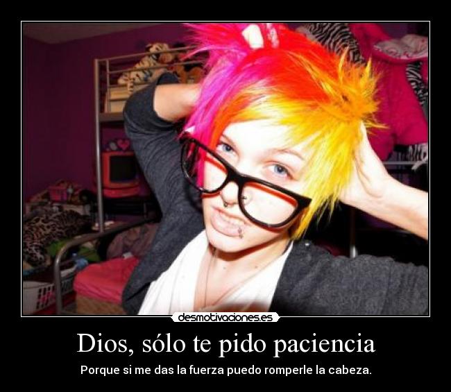 Dios, sólo te pido paciencia - Porque si me das la fuerza puedo romperle la cabeza.