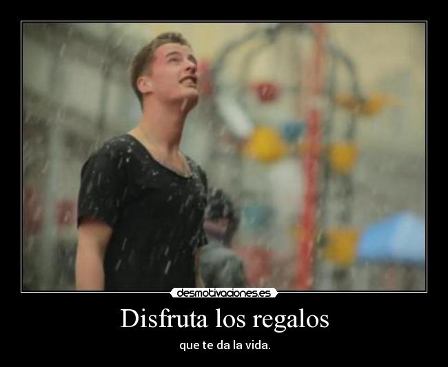 Disfruta los regalos - que te da la vida.