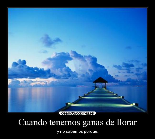 Cuando tenemos ganas de llorar - y no sabemos porque.