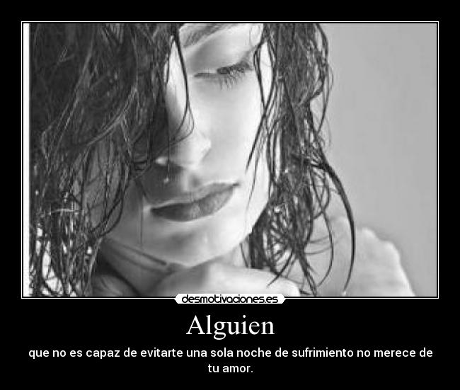 Alguien - que no es capaz de evitarte una sola noche de sufrimiento no merece de tu amor.