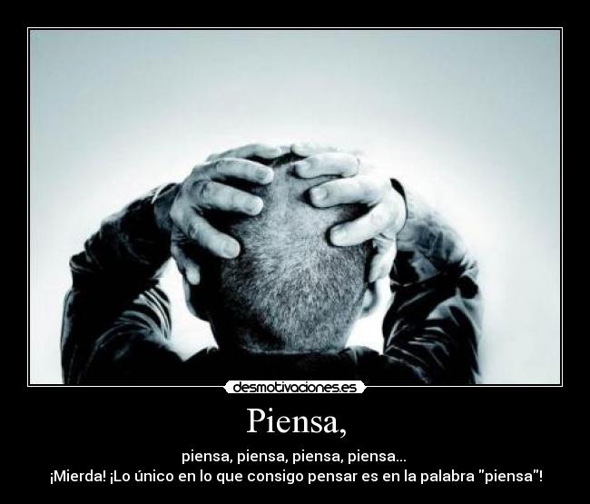 Piensa, - piensa, piensa, piensa, piensa...
¡Mierda! ¡Lo único en lo que consigo pensar es en la palabra piensa!