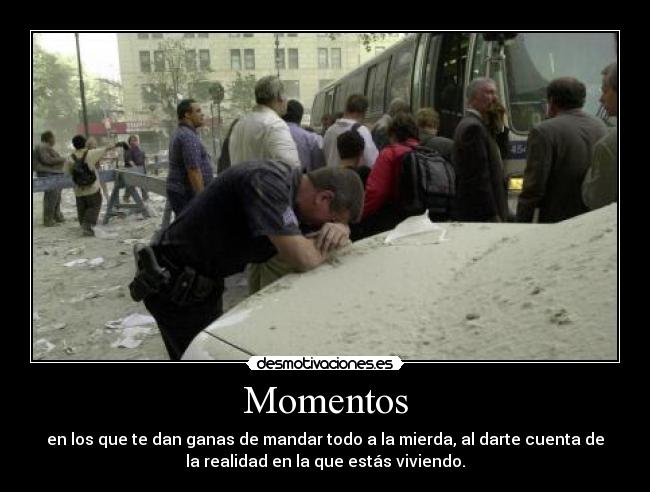 Momentos - en los que te dan ganas de mandar todo a la mierda, al darte cuenta de
la realidad en la que estás viviendo.