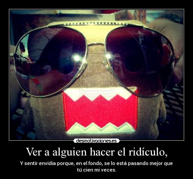 Ver a alguien hacer el ridículo, - Y sentir envidia porque, en el fondo, se lo está pasando mejor que tú cien mi veces.