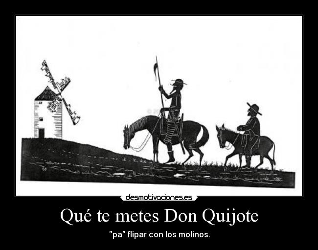 Qué te metes Don Quijote - pa flipar con los molinos.