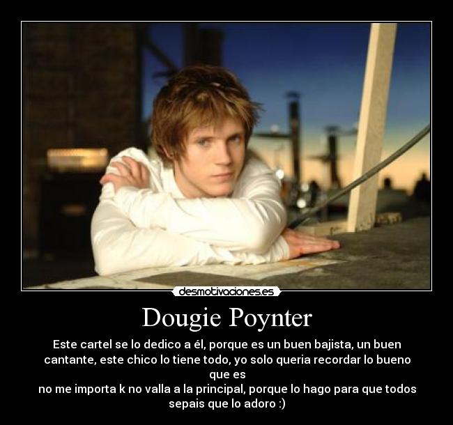 Dougie Poynter - Este cartel se lo dedico a él, porque es un buen bajista, un buen
cantante, este chico lo tiene todo, yo solo queria recordar lo bueno
que es
no me importa k no valla a la principal, porque lo hago para que todos
sepais que lo adoro :)