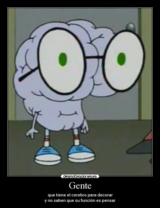 Gente - que tiene el cerebro para decorar
y no saben que su función es pensar