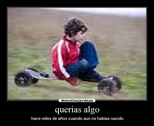 querias algo - hace miles de años cuando aun no habias nacido