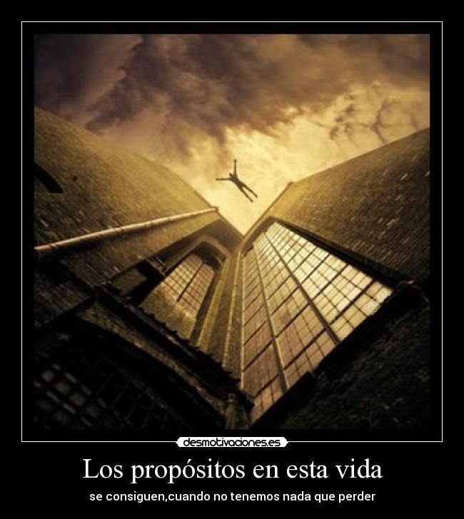 Los propósitos en esta vida - se consiguen,cuando no tenemos nada que perder