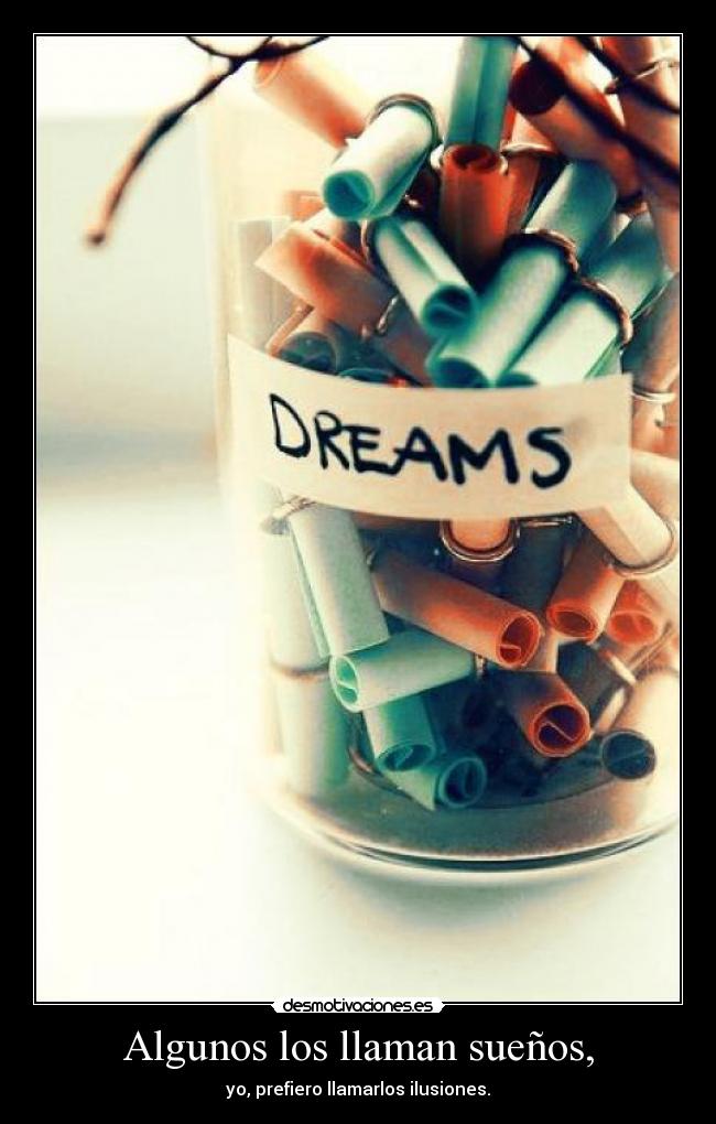 Algunos los llaman sueños, - yo, prefiero llamarlos ilusiones.
