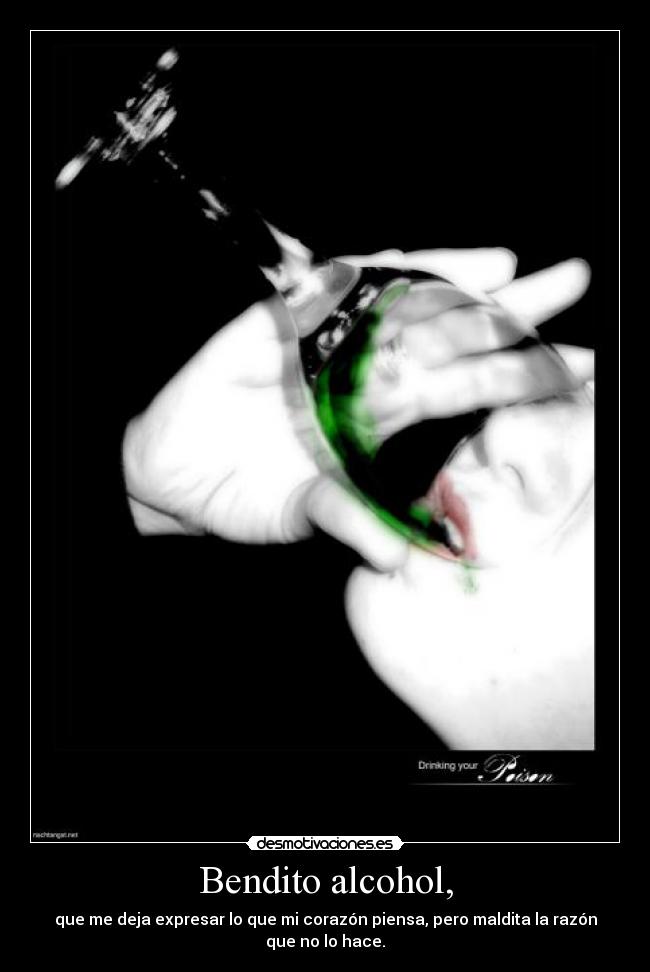 Bendito alcohol, - que me deja expresar lo que mi corazón piensa, pero maldita la razón que no lo hace.