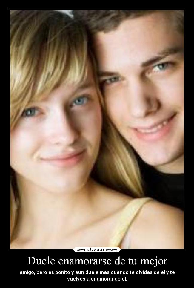 Duele enamorarse de tu mejor - amigo, pero es bonito y aun duele mas cuando te olvidas de el y te
vuelves a enamorar de el.