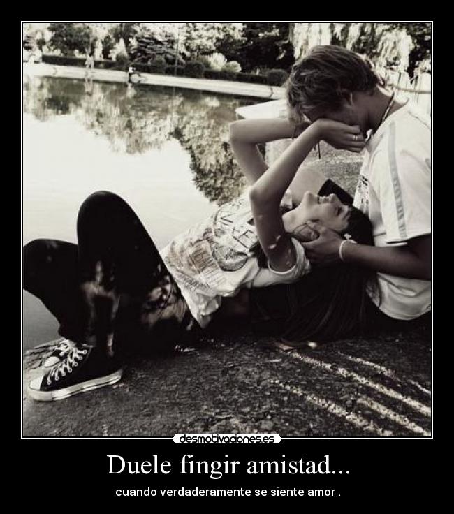 Duele fingir amistad... - cuando verdaderamente se siente amor .