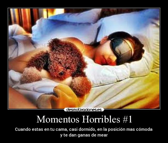 Momentos Horribles #1 - Cuando estas en tu cama, casi dormido, en la posición mas cómoda
y te dan ganas de mear