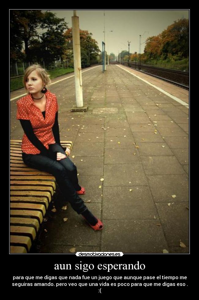 aun sigo esperando - para que me digas que nada fue un juego que aunque pase el tiempo me
seguiras amando. pero veo que una vida es poco para que me digas eso .
:(