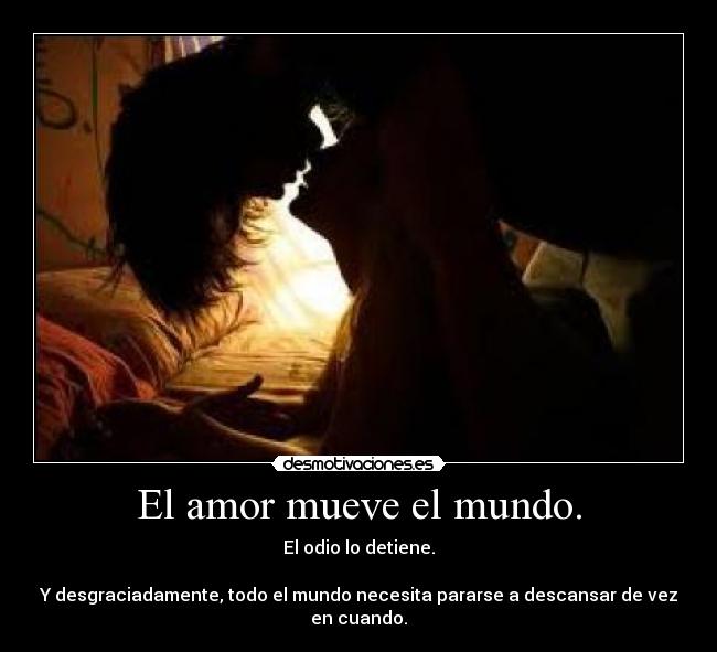 El amor mueve el mundo. - El odio lo detiene.
Y desgraciadamente, todo el mundo necesita pararse a descansar de vez en cuando.