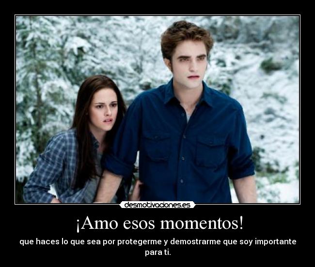 ¡Amo esos momentos! - que haces lo que sea por protegerme y demostrarme que soy importante para ti.