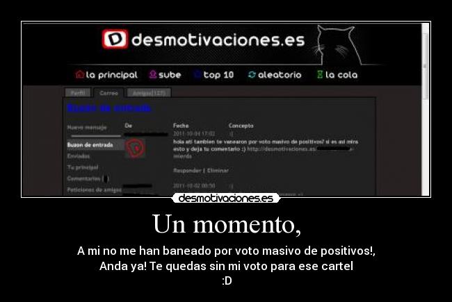 Un momento, - A mi no me han baneado por voto masivo de positivos!,
Anda ya! Te quedas sin mi voto para ese cartel
:D