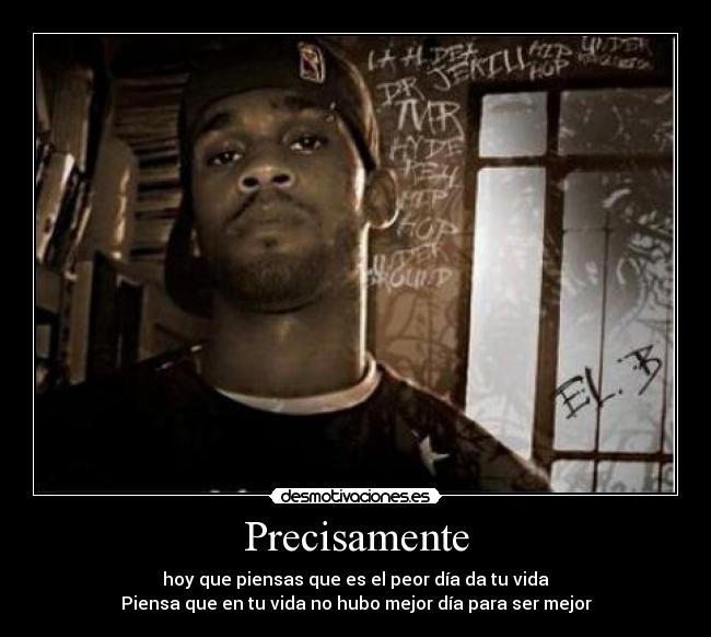 Precisamente - hoy que piensas que es el peor día da tu vida
Piensa que en tu vida no hubo mejor día para ser mejor