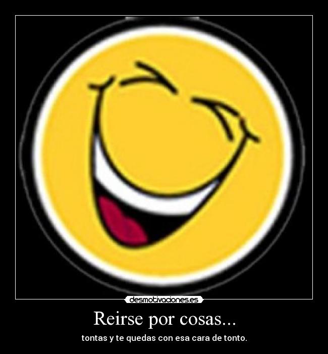 Reirse por cosas... - tontas y te quedas con esa cara de tonto.