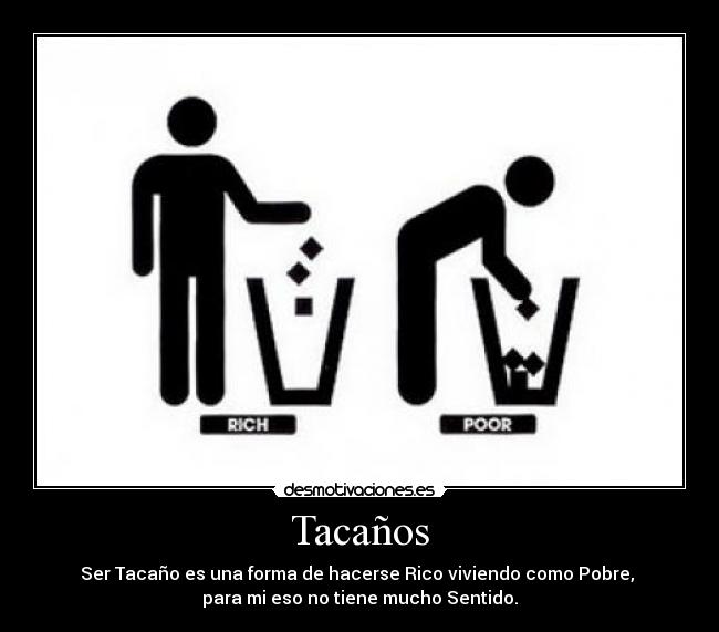 Tacaños - Ser Tacaño es una forma de hacerse Rico viviendo como Pobre, 
para mi eso no tiene mucho Sentido.