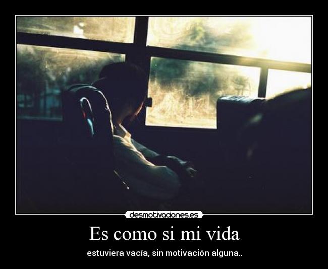 Es como si mi vida - estuviera vacía, sin motivación alguna..