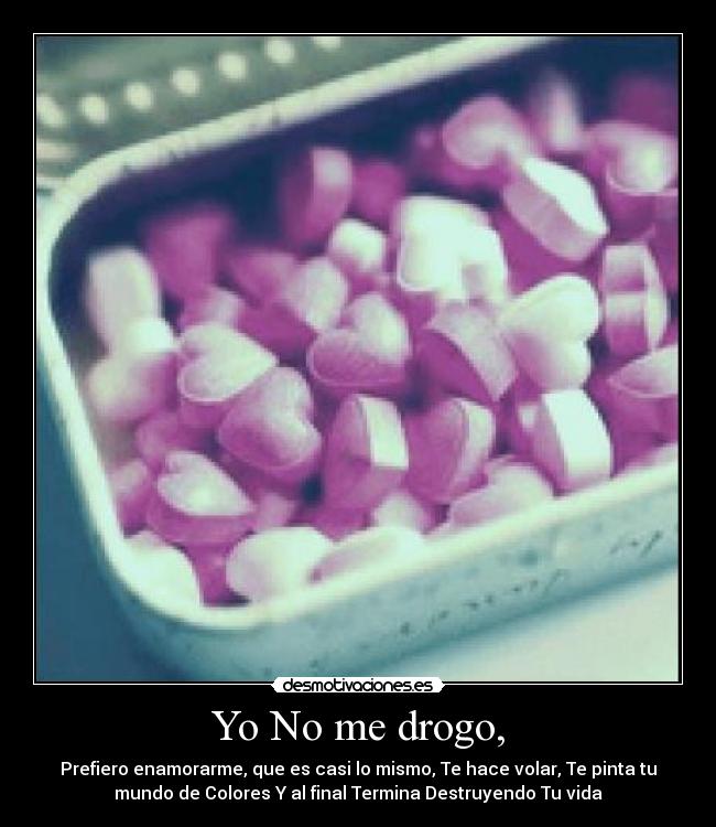 Yo No me drogo, - Prefiero enamorarme, que es casi lo mismo, Te hace volar, Te pinta tu
mundo de Colores Y al final Termina Destruyendo Tu vida