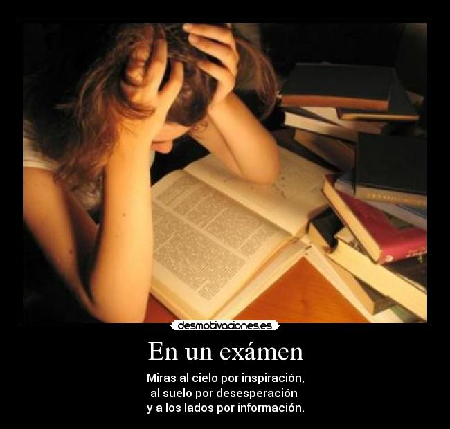 En un exámen - Miras al cielo por inspiración,
al suelo por desesperación
y a los lados por información.