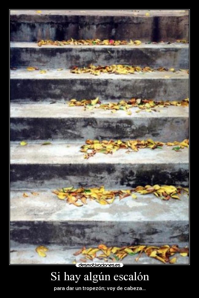 Si hay algún escalón - para dar un tropezón; voy de cabeza...