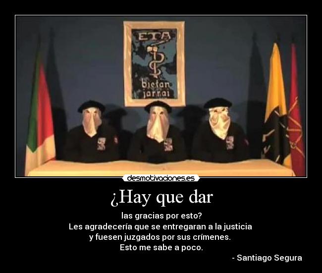 ¿Hay que dar - las gracias por esto?
Les agradecería que se entregaran a la justicia 
y fuesen juzgados por sus crímenes. 
Esto me sabe a poco.
                                                                                                           - Santiago Segura