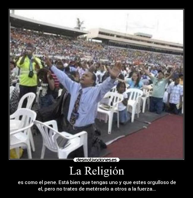 La Religión - es como el pene. Está bien que tengas uno y que estes orgulloso de
el, pero no trates de metérselo a otros a la fuerza...
