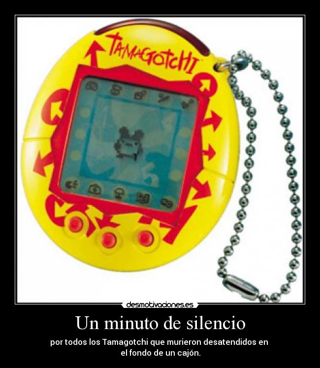 Un minuto de silencio - por todos los Tamagotchi que murieron desatendidos en
el fondo de un cajón.