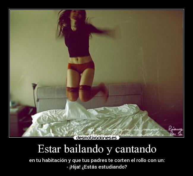 Estar bailando y cantando - en tu habitación y que tus padres te corten el rollo con un:
- ¡Hija! ¿Estás estudiando?