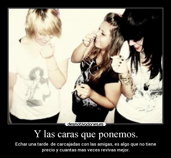 Y las caras que ponemos. - Echar una tarde de carcajadas con las amigas, es algo que no tiene
precio y cuantas mas veces revivas mejor.