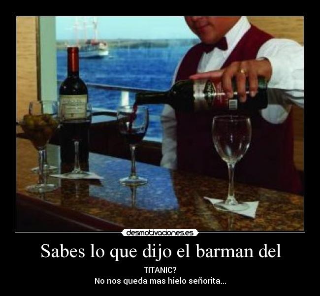 Sabes lo que dijo el barman del - TITANIC?
No nos queda mas hielo señorita...
