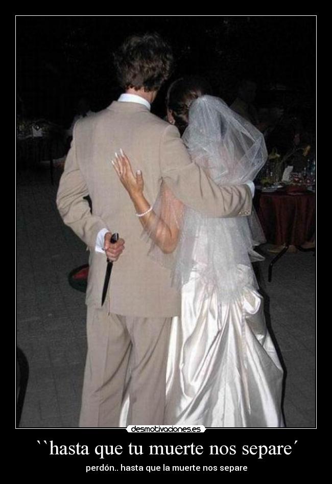 ``hasta que tu muerte nos separe´ - perdón.. hasta que la muerte nos separe